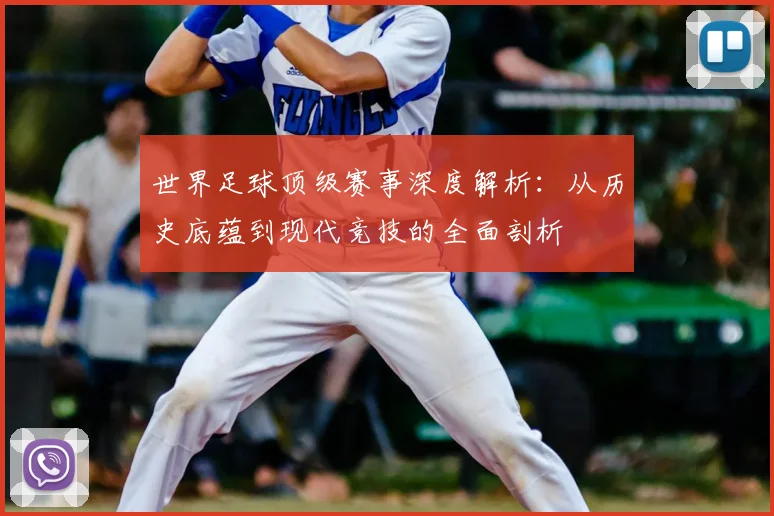 世界足球顶级赛事深度解析：从历史底蕴到现代竞技的全面剖析