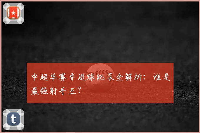 中超单赛季进球纪录全解析:谁是最强射手王?