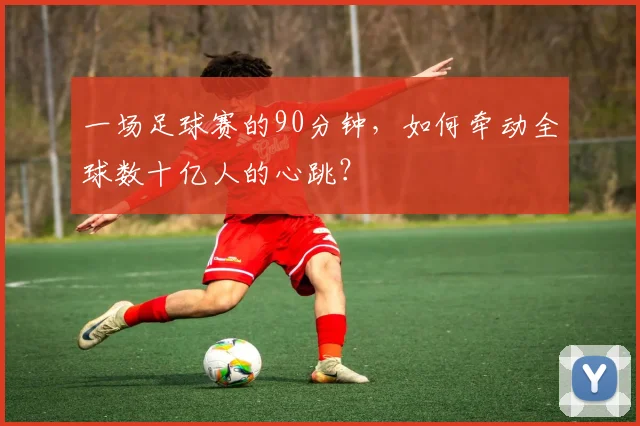 一场足球赛的90分钟,如何牵动全球数十亿人的心跳?