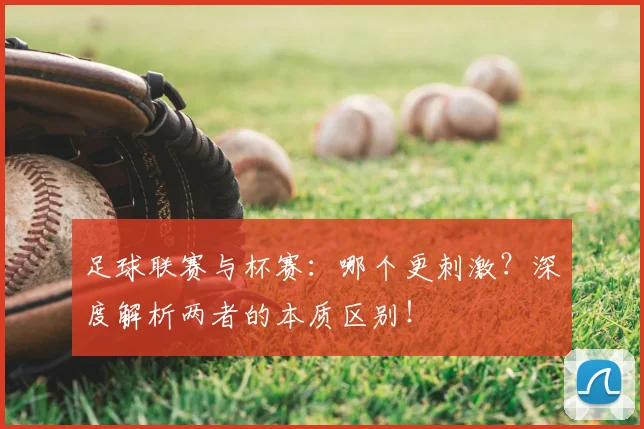 足球联赛与杯赛：哪个更刺激？深度解析两者的本质区别！