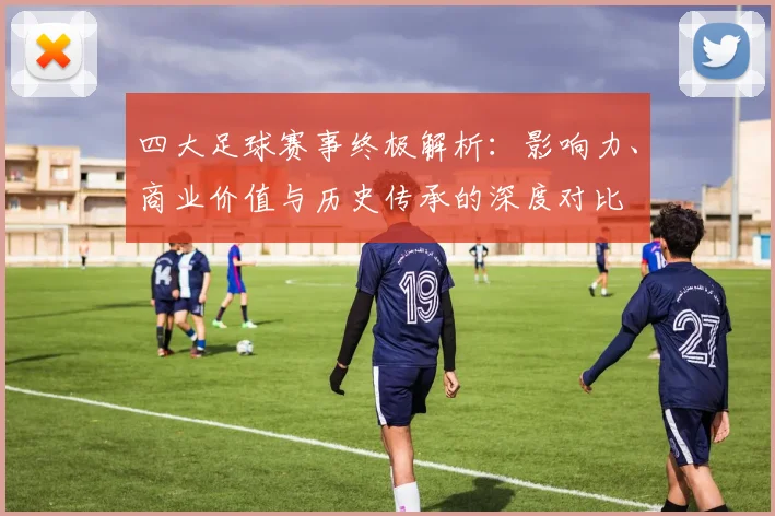 四大足球赛事终极解析:影响力、商业价值与历史传承的深度对比
