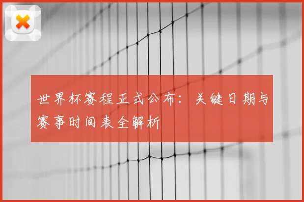 世界杯赛程正式公布：关键日期与赛事时间表全解析
