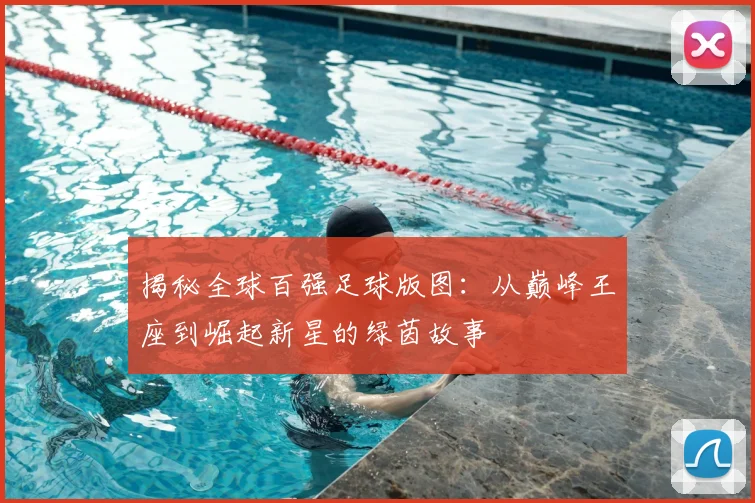 揭秘全球百强足球版图：从巅峰王座到崛起新星的绿茵故事