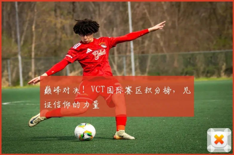 巅峰对决！VCT国际赛区积分榜，见证信仰的力量