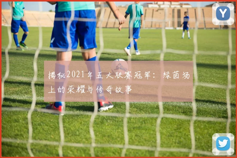 揭秘2021年五大联赛冠军：绿茵场上的荣耀与传奇故事