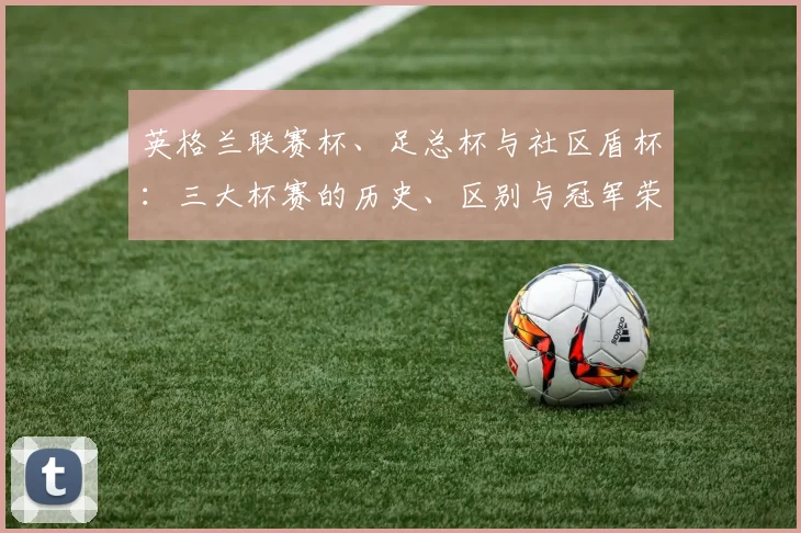 英格兰联赛杯、足总杯与社区盾杯：三大杯赛的历史、区别与冠军荣耀全解析