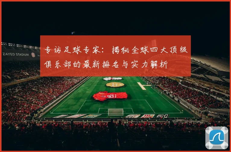 专访足球专家：揭秘全球四大顶级俱乐部的最新排名与实力解析
