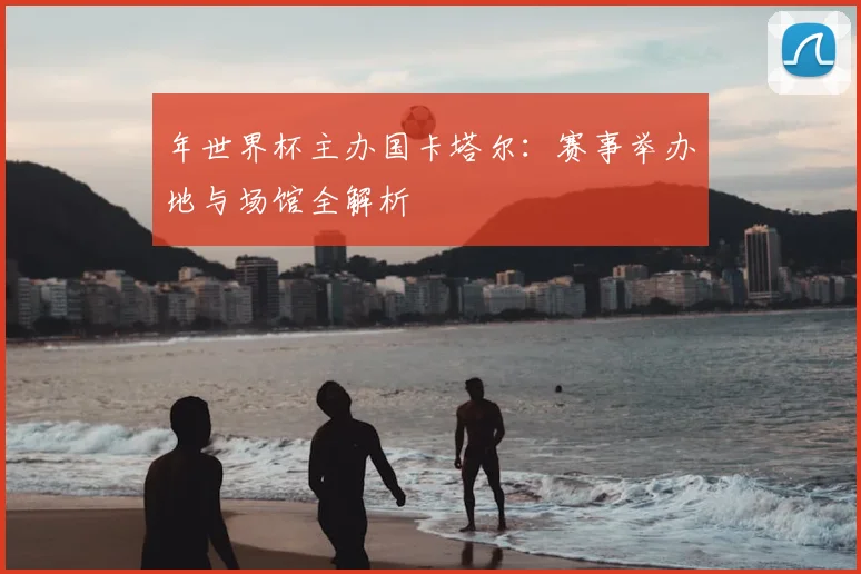 年世界杯主办国卡塔尔：赛事举办地与场馆全解析