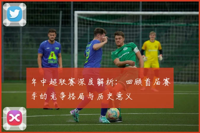 年中超联赛深度解析:回顾首届赛季的竞争格局与历史意义