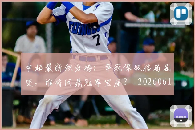 中超最新积分榜：争冠保级格局剧变，谁将问鼎冠军宝座？_20260610190418