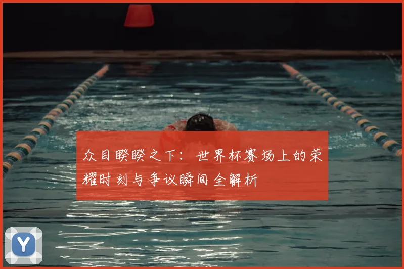 众目睽睽之下：世界杯赛场上的荣耀时刻与争议瞬间全解析