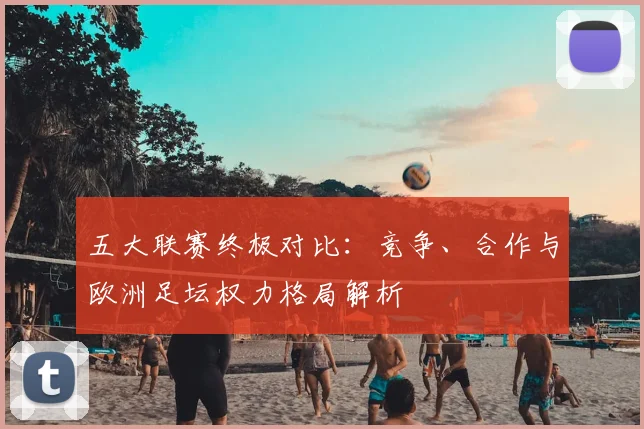 五大联赛终极对比:竞争、合作与欧洲足坛权力格局解析