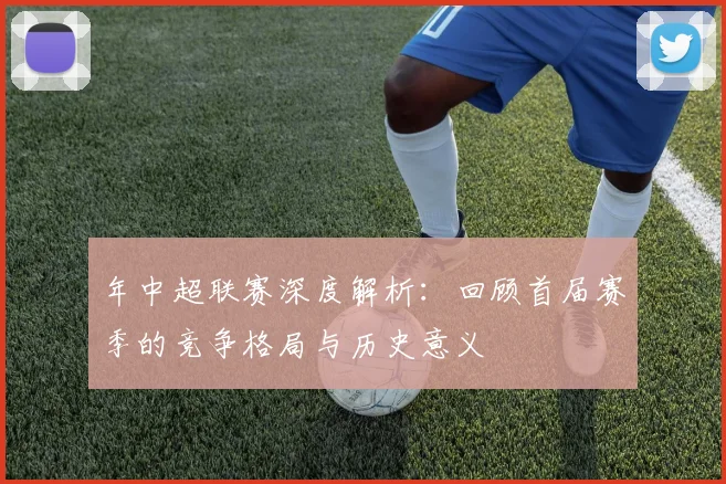 年中超联赛深度解析：回顾首届赛季的竞争格局与历史意义