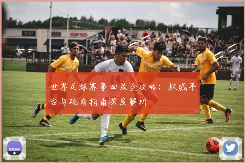 世界足球赛事回放全攻略：权威平台与观看指南深度解析