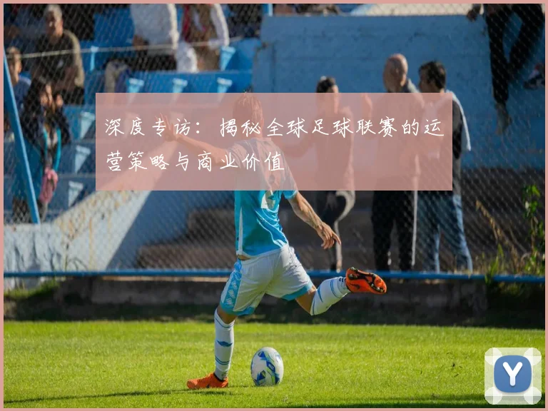 深度专访：揭秘全球足球联赛的运营策略与商业价值