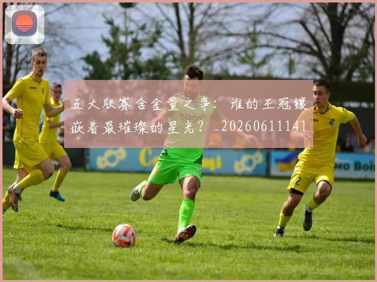 五大联赛含金量之争：谁的王冠镶嵌着最璀璨的星光？_20260611141027