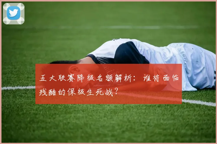 五大联赛降级名额解析：谁将面临残酷的保级生死战？