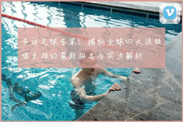 专访足球专家:揭秘全球四大顶级俱乐部的最新排名与实力解析