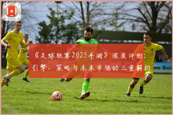 《足球联赛2025手游》深度评测：引擎、策略与未来市场的三重解析_20260608195145