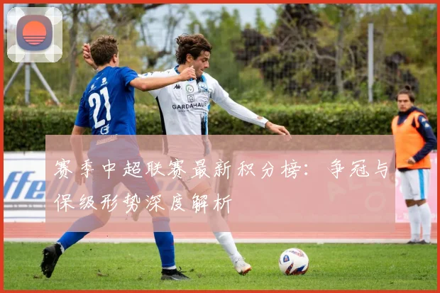 赛季中超联赛最新积分榜:争冠与保级形势深度解析