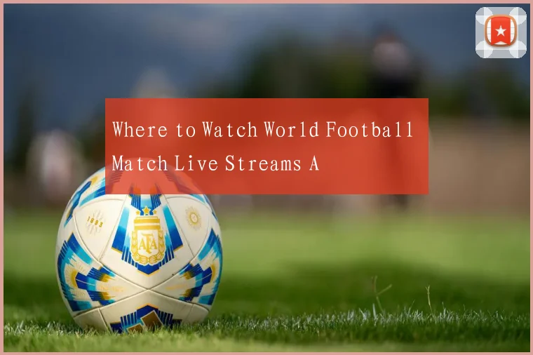 Where to Watch World Football Match Live Streams A