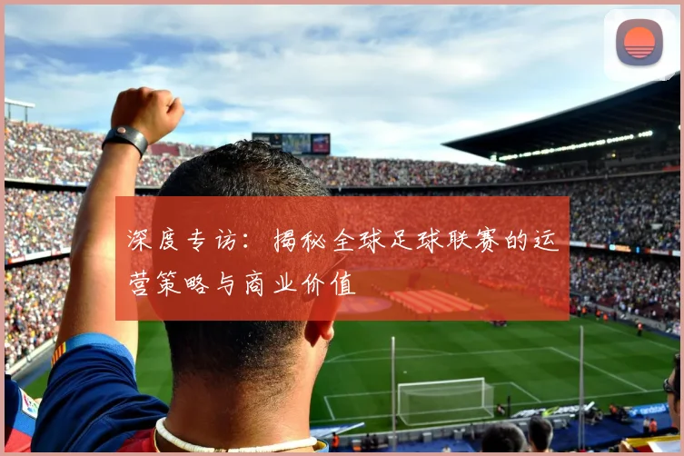 深度专访：揭秘全球足球联赛的运营策略与商业价值